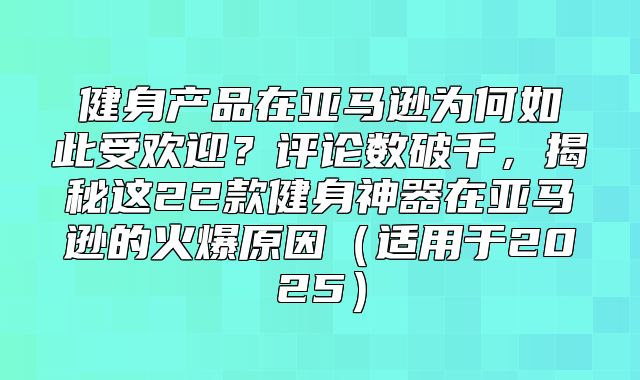 健身产品在亚马逊为何如此受欢迎？评论数破千，揭秘这22款健身神器在亚马逊的火爆原因适用于2025