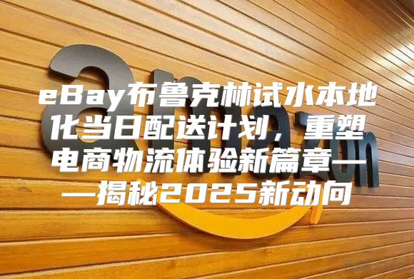 eBay布鲁克林试水本地化当日配送计划，重塑电商物流体验新篇章——揭秘2025新动向