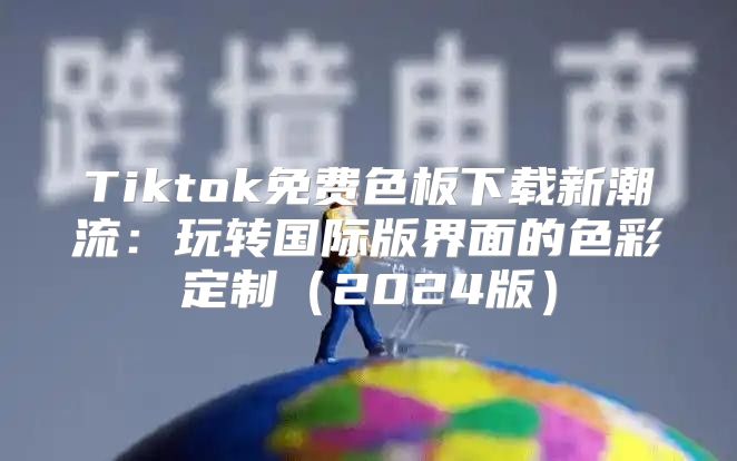 Tiktok免费色板下载新潮流：玩转国际版界面的色彩定制2025版
