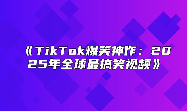 TikTok爆笑神作：2025年全球最搞笑视频