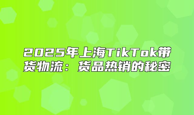 2025年上海TikTok带货物流：货品热销的秘密