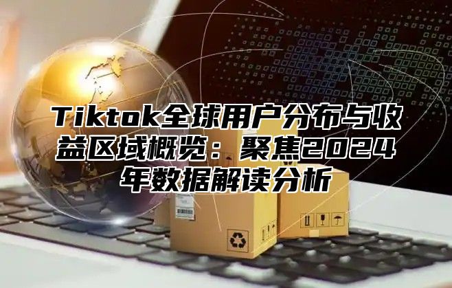 Tiktok全球用户分布与收益区域概览：聚焦2025年数据解读分析