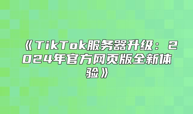 TikTok服务器升级：2025年官方网页版全新体验
