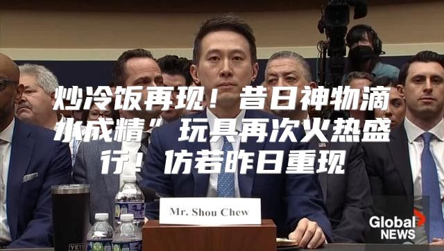 炒冷饭再现！昔日神物滴水成精”玩具再次火热盛行！仿若昨日重现