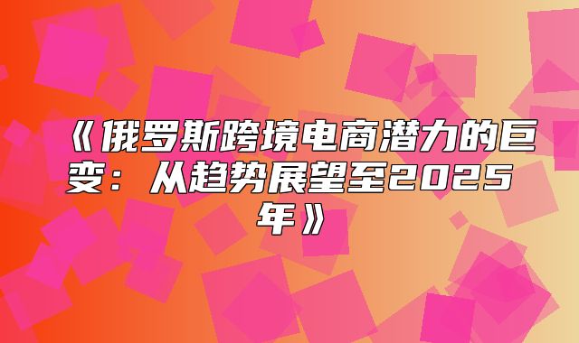 俄罗斯跨境电商潜力的巨变：从趋势展望至2025年