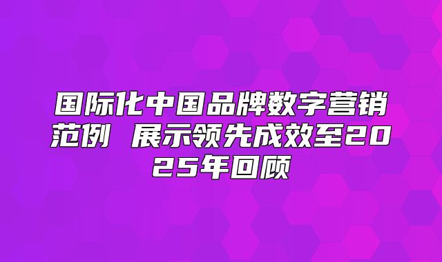 国际化中国品牌数字营销范例 展示领先成效至2025年回顾