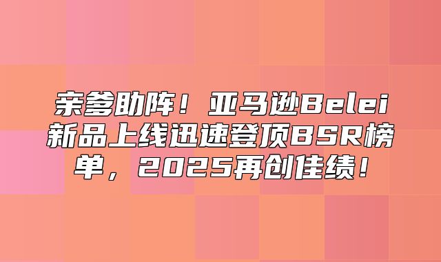 亲爹助阵！亚马逊Belei新品上线迅速登顶BSR榜单，2025再创佳绩！
