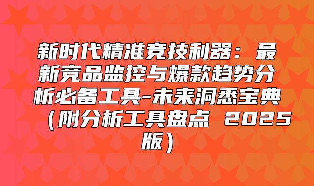 新时代精准竞技利器：最新竞品监控与爆款趋势分析必备工具-未来洞悉宝典附分析工具盘点 2025版