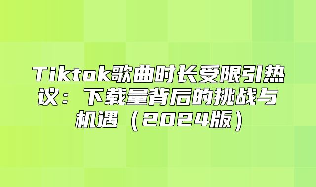 Tiktok歌曲时长受限引热议：下载量背后的挑战与机遇2025版
