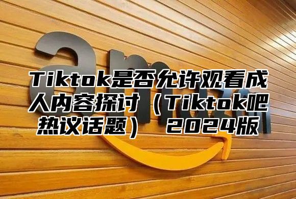 Tiktok是否允许观看成人内容探讨Tiktok吧热议话题 2025版