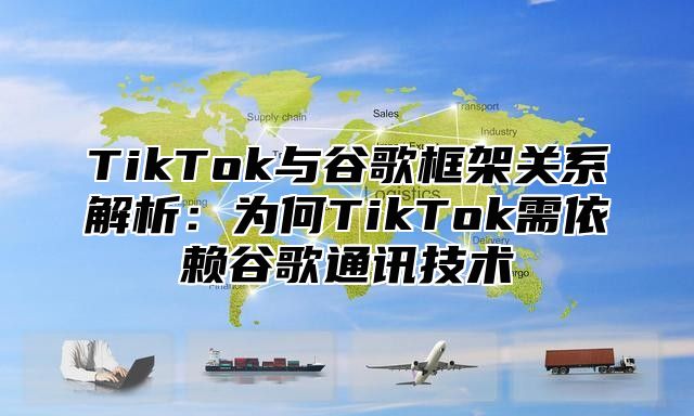 TikTok与谷歌框架关系解析：为何TikTok需依赖谷歌通讯技术