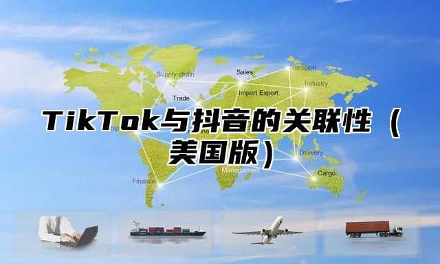 TikTok与抖音的关联性美国版