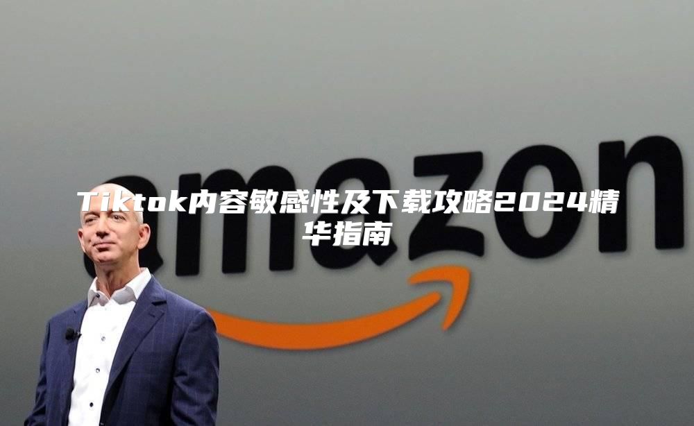 Tiktok内容敏感性及下载攻略2025精华指南