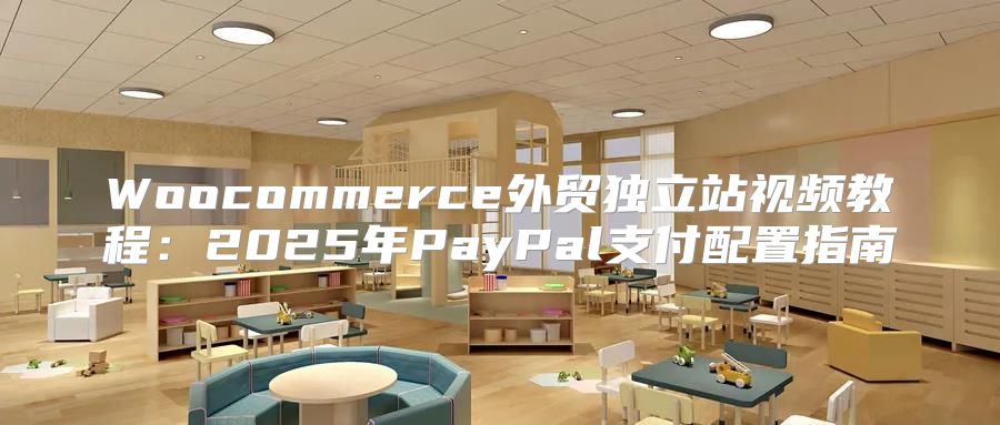 Woocommerce外贸独立站视频教程：2025年PayPal支付配置指南