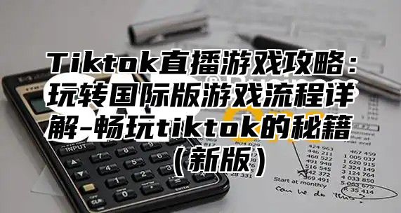 Tiktok直播游戏攻略：玩转国际版游戏流程详解-畅玩tiktok的秘籍新版
