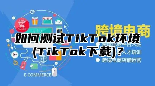 如何测试TikTok环境(TikTok下载)？