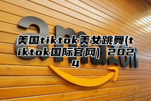 美国tiktok美女跳舞(tiktok国际官网) 2025