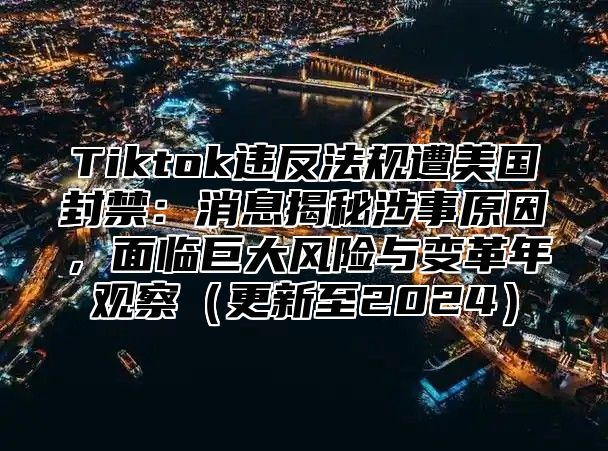Tiktok违反法规遭美国封禁：消息揭秘涉事原因，面临巨大风险与变革年观察更新至2025
