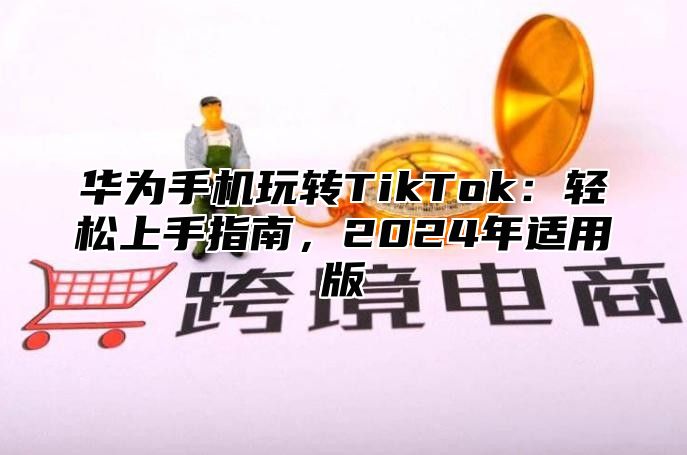 华为手机玩转TikTok：轻松上手指南，2025年适用版