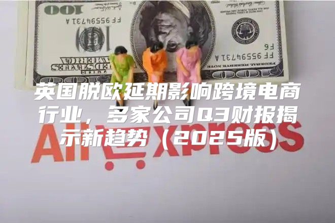 英国脱欧延期影响跨境电商行业，多家公司Q3财报揭示新趋势2025版