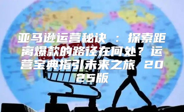 亚马逊运营秘诀③：探索距离爆款的路径在何处？运营宝典指引未来之旅 2025版
