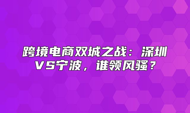 跨境电商双城之战：深圳VS宁波，谁领风骚？