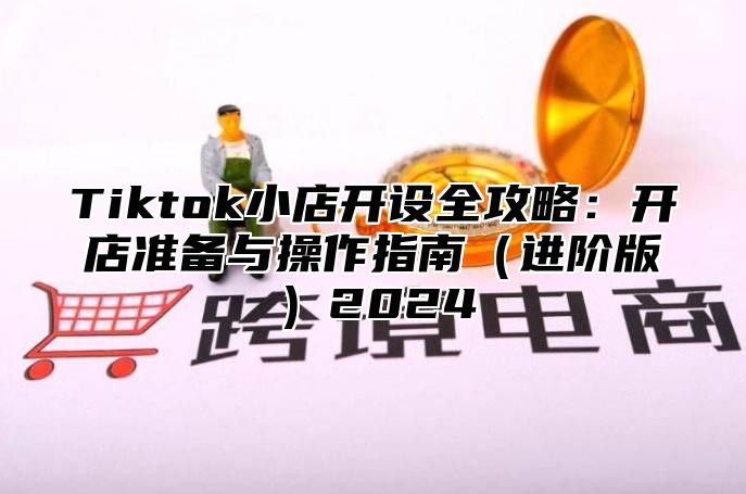 Tiktok小店开设全攻略：开店准备与操作指南进阶版2025