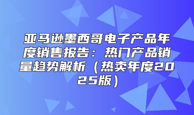 亚马逊墨西哥电子产品年度销售报告：热门产品销量趋势解析热卖年度2025版
