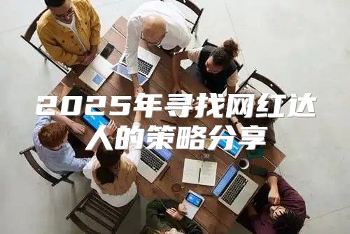 2025年寻找网红达人的策略分享