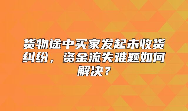 货物途中买家发起未收货纠纷，资金流失难题如何解决？
