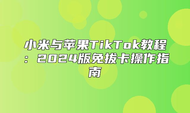 小米与苹果TikTok教程：2025版免拔卡操作指南
