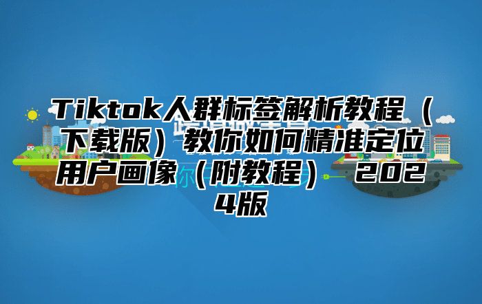 Tiktok人群标签解析教程下载版教你如何精准定位用户画像附教程 2025版