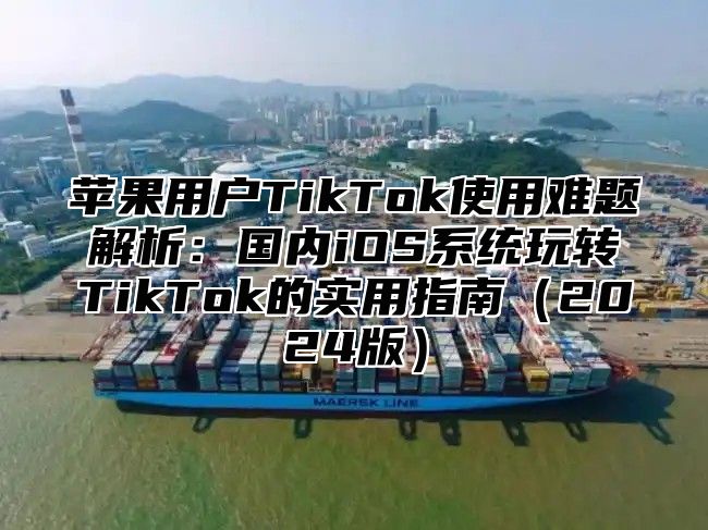苹果用户TikTok使用难题解析：国内iOS系统玩转TikTok的实用指南2025版