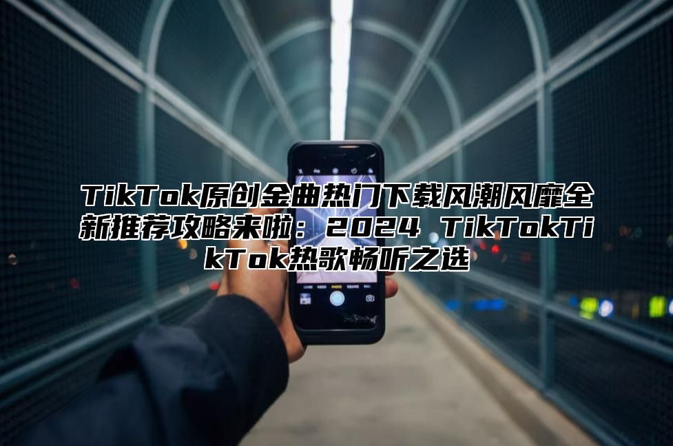 TikTok原创金曲热门下载风潮风靡全新推荐攻略来啦：2025 TikTokTikTok热歌畅听之选