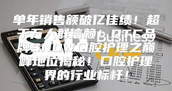 单年销售额破亿佳绩！超千万人群信赖！DTC品牌SNOW口腔护理之巅峰地位揭秘！口腔护理界的行业标杆！