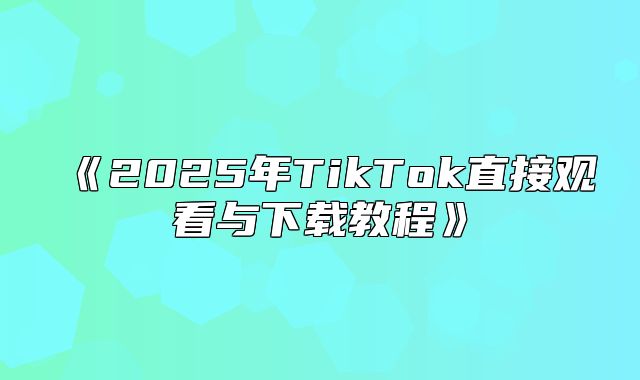 2025年TikTok直接观看与下载教程