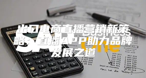 出口电商直播营销新策略：直播APP助力品牌发展之道