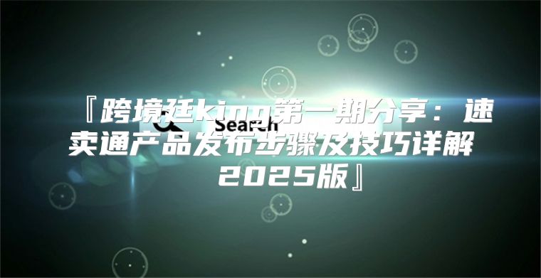 『跨境廷king第一期分享：速卖通产品发布步骤及技巧详解① 2025版』