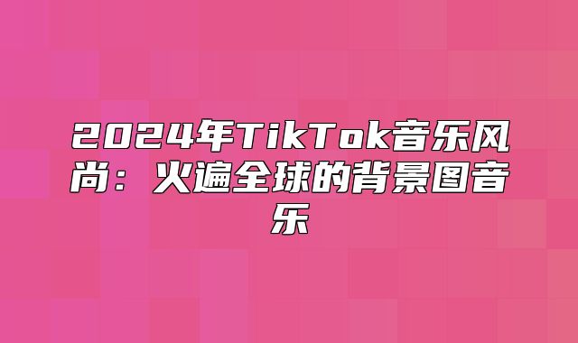 2025年TikTok音乐风尚：火遍全球的背景图音乐