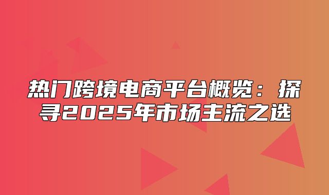 热门跨境电商平台概览：探寻2025年市场主流之选