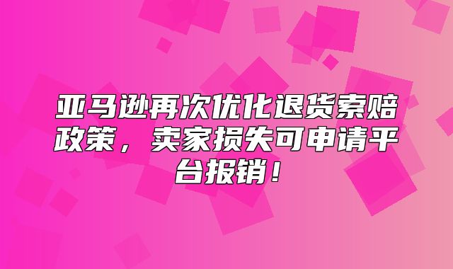 亚马逊再次优化退货索赔政策，卖家损失可申请平台报销！