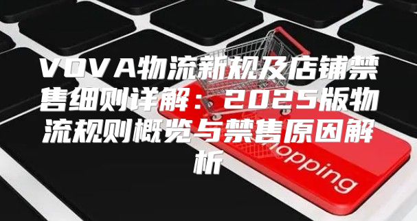 VOVA物流新规及店铺禁售细则详解：2025版物流规则概览与禁售原因解析