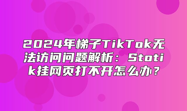 2025年梯子TikTok无法访问问题解析：Stotik挂网页打不开怎么办？