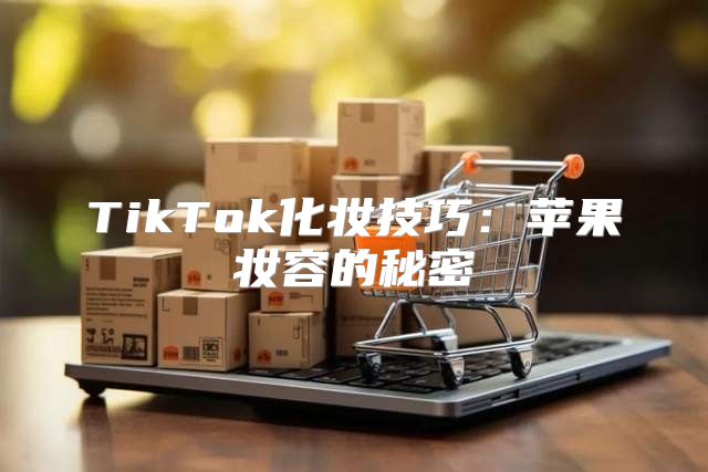 TikTok化妆技巧：苹果妆容的秘密