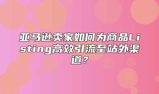 亚马逊卖家如何为商品Listing高效引流至站外渠道？
