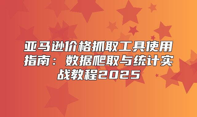亚马逊价格抓取工具使用指南：数据爬取与统计实战教程2025