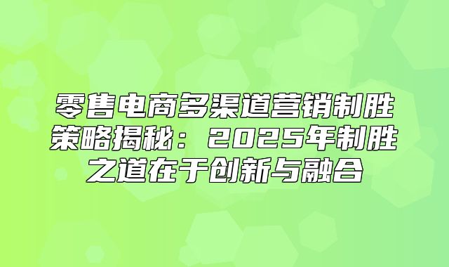 零售电商多渠道营销制胜策略揭秘：2025年制胜之道在于创新与融合