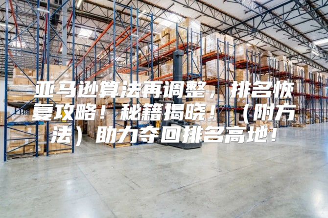 亚马逊算法再调整，排名恢复攻略！秘籍揭晓！附方法助力夺回排名高地！
