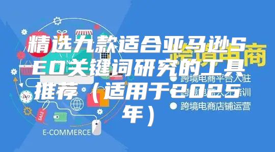 精选九款适合亚马逊SEO关键词研究的工具推荐适用于2025年