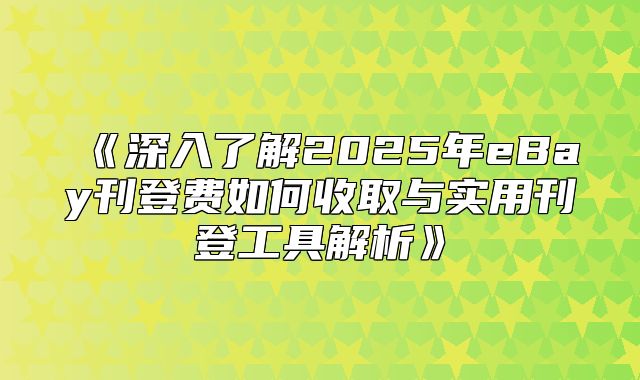 深入了解2025年eBay刊登费如何收取与实用刊登工具解析